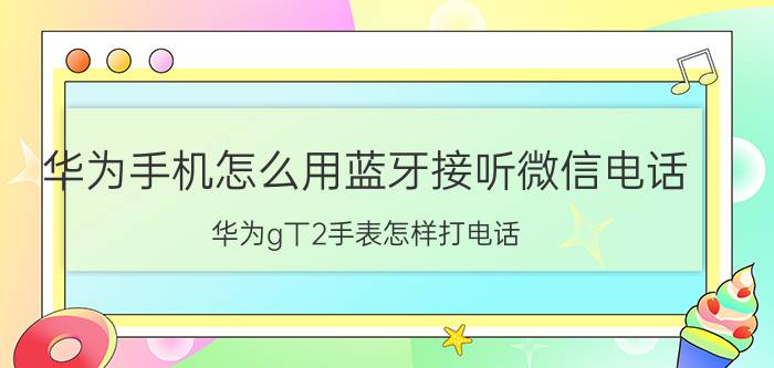 华为手机怎么用蓝牙接听微信电话 华为g丅2手表怎样打电话？